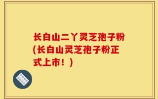 长白山二丫灵芝孢子粉(长白山灵芝孢子粉正式上市！)