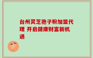 台州灵芝孢子粉加盟代理 开启健康财富新机遇