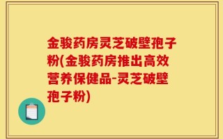 金骏药房灵芝破壁孢子粉(金骏药房推出高效营养保健品-灵芝破壁孢子粉)