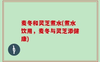 麦冬和灵芝煮水(煮水饮用，麦冬与灵芝添健康)