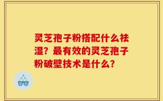灵芝孢子粉搭配什么祛湿？最有效的灵芝孢子粉破壁技术是什么？
