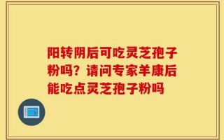 阳转阴后可吃灵芝孢子粉吗？请问专家羊康后能吃点灵芝孢子粉吗