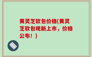 黄灵芝软包价格(黄灵芝软包现新上市，价格公布！)