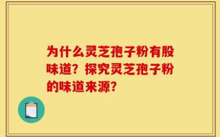 为什么灵芝孢子粉有股味道？探究灵芝孢子粉的味道来源？
