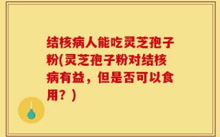 结核病人能吃灵芝孢子粉(灵芝孢子粉对结核病有益，但是否可以食用？)