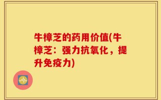 牛樟芝的药用价值(牛樟芝：强力抗氧化，提升免疫力)