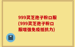 999灵芝孢子粉口服(999灵芝孢子粉口服增强免疫抵抗力)