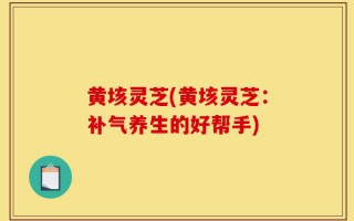 黄垓灵芝(黄垓灵芝：补气养生的好帮手)