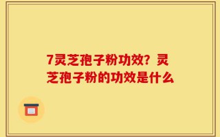 7灵芝孢子粉功效？灵芝孢子粉的功效是什么
