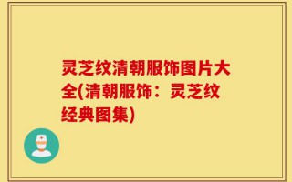 灵芝纹清朝服饰图片大全(清朝服饰：灵芝纹经典图集)