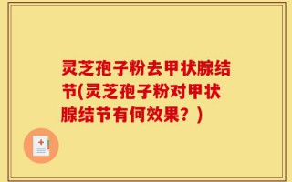 灵芝孢子粉去甲状腺结节(灵芝孢子粉对甲状腺结节有何效果？)