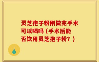 灵芝孢子粉刚做完手术可以喝吗 (手术后能否饮用灵芝孢子粉？)