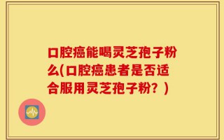 口腔癌能喝灵芝孢子粉么(口腔癌患者是否适合服用灵芝孢子粉？)