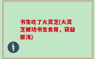 书生吃了火灵芝(火灵芝被功书生食用，获益匪浅)