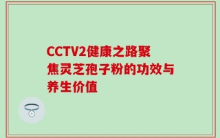 CCTV2健康之路聚焦灵芝孢子粉的功效与养生价值