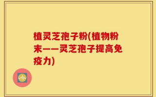 植灵芝孢子粉(植物粉末——灵芝孢子提高免疫力)