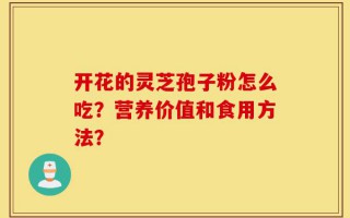 开花的灵芝孢子粉怎么吃？营养价值和食用方法？