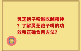 灵芝孢子粉越吃越精神？了解灵芝孢子粉的功效和正确食用方法？