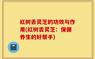 红树舌灵芝的功效与作用(红树舌灵芝：保健养生的好帮手)