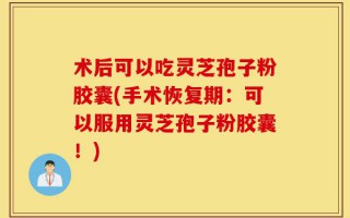 术后可以吃灵芝孢子粉胶囊(手术恢复期：可以服用灵芝孢子粉胶囊！)