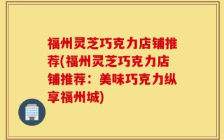 福州灵芝巧克力店铺推荐(福州灵芝巧克力店铺推荐：美味巧克力纵享福州城)