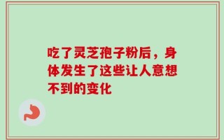 吃了灵芝孢子粉后，身体发生了这些让人意想不到的变化
