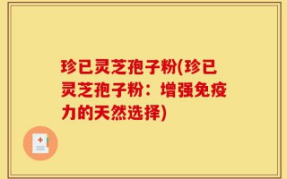 珍已灵芝孢子粉(珍已灵芝孢子粉：增强免疫力的天然选择)