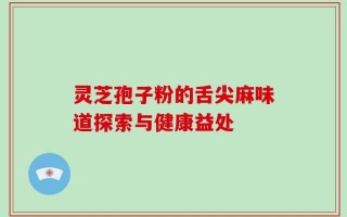 灵芝孢子粉的舌尖麻味道探索与健康益处