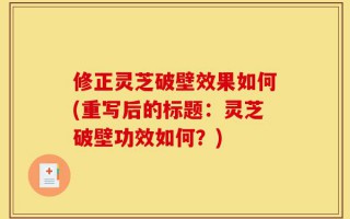 修正灵芝破壁效果如何(重写后的标题：灵芝破壁功效如何？)