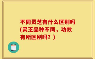 不同灵芝有什么区别吗(灵芝品种不同，功效有所区别吗？)