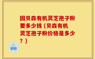 因贝森有机灵芝孢子粉要多少钱 (贝森有机灵芝孢子粉价格是多少？)