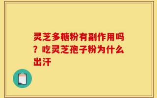灵芝多糖粉有副作用吗？吃灵芝孢子粉为什么出汗
