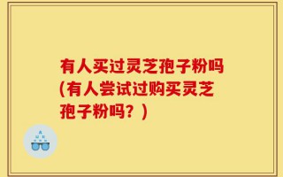 有人买过灵芝孢子粉吗(有人尝试过购买灵芝孢子粉吗？)