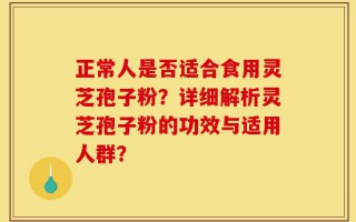 正常人是否适合食用灵芝孢子粉？详细解析灵芝孢子粉的功效与适用人群？