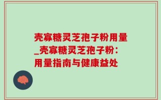 壳寡糖灵芝孢子粉用量_壳寡糖灵芝孢子粉：用量指南与健康益处