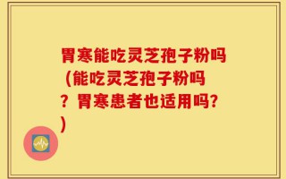 胃寒能吃灵芝孢子粉吗 (能吃灵芝孢子粉吗？胃寒患者也适用吗？)