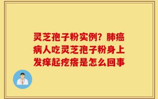 灵芝孢子粉实例？肺癌病人吃灵芝孢子粉身上发痒起疙瘩是怎么回事