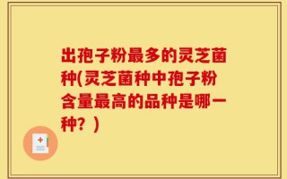 出孢子粉最多的灵芝菌种(灵芝菌种中孢子粉含量最高的品种是哪一种？)