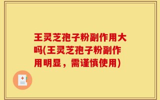 王灵芝孢子粉副作用大吗(王灵芝孢子粉副作用明显，需谨慎使用)