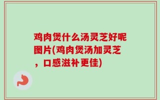 鸡肉煲什么汤灵芝好呢图片(鸡肉煲汤加灵芝，口感滋补更佳)