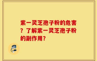紫一灵芝孢子粉的危害？了解紫一灵芝孢子粉的副作用？