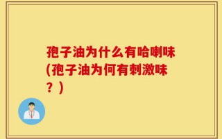孢子油为什么有哈喇味(孢子油为何有刺激味？)