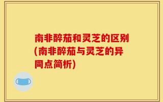 南非醉茄和灵芝的区别(南非醉茄与灵芝的异同点简析)