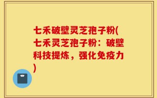 七禾破壁灵芝孢子粉(七禾灵芝孢子粉：破壁科技提炼，强化免疫力)