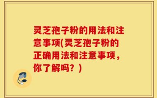 灵芝孢子粉的用法和注意事项(灵芝孢子粉的正确用法和注意事项，你了解吗？)