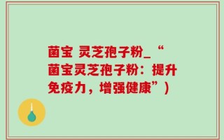菌宝 灵芝孢子粉_“菌宝灵芝孢子粉：提升免疫力，增强健康”)
