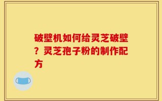破壁机如何给灵芝破壁？灵芝孢子粉的制作配方