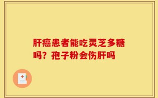 肝癌患者能吃灵芝多糖吗？孢子粉会伤肝吗