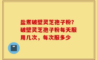 盐煮破壁灵芝孢子粉？破壁灵芝孢子粉每天服用几次，每次服多少