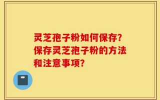 灵芝孢子粉如何保存？保存灵芝孢子粉的方法和注意事项？